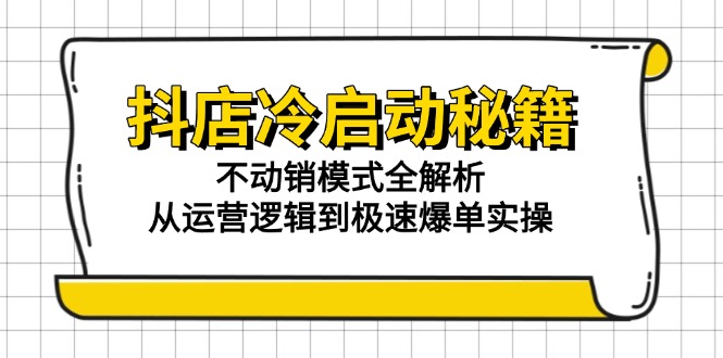 （15001期）抖店冷启动秘籍：不动销模式全解析，从运营逻辑到极速爆单实操-慧创网