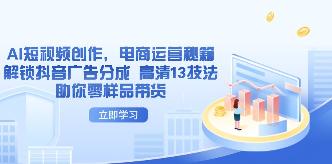 （14418期）AI短视频创作，电商运营秘籍，解锁抖音广告分成 高清13技法助你零样品带货-慧创网