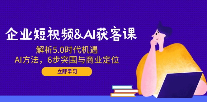 （14193期）企业短视频&AI获客课：解析5.0时代机遇，AI方法，6步突围与商业定位-慧创网