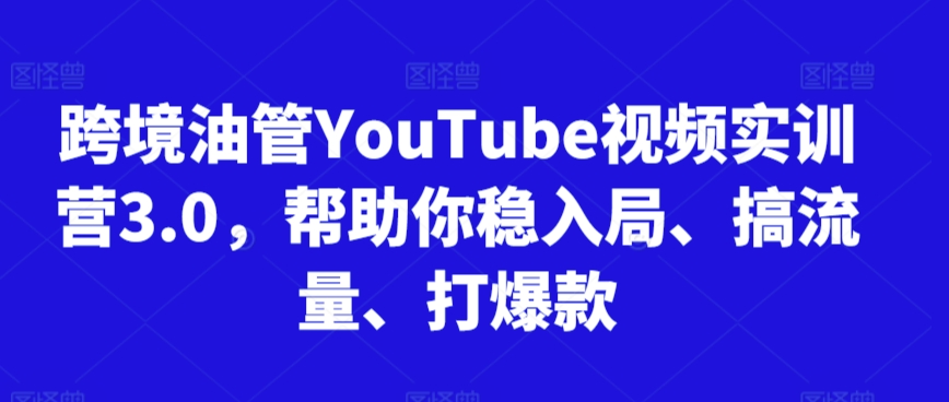 跨境油管YouTube视频实训营3.0，帮助你稳入局、搞流量、打爆款（更新2025）-慧创网