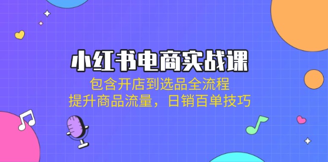 （14165期）小红书电商实战课：包含开店到选品全流程，提升商品流量，日销百单技巧-慧创网