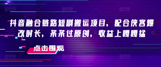 抖音融合链路短剧搬运项目，配合侠客爆改时长，条条过原创，收益嘎嘎猛-慧创网