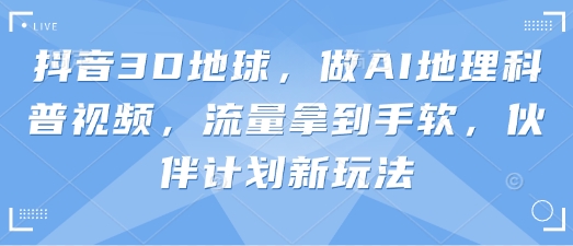 抖音3D地球，做AI地理科普视频，流量拿到手软，伙伴计划新玩法-慧创网