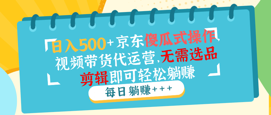 （14123期）日入500+京东傻瓜式操作，视频带货代运营，无需选品剪辑即可轻松躺赚-慧创网