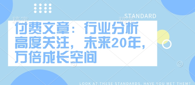 付费文章：行业分析 高度关注，未来20年，万倍成长空间-慧创网