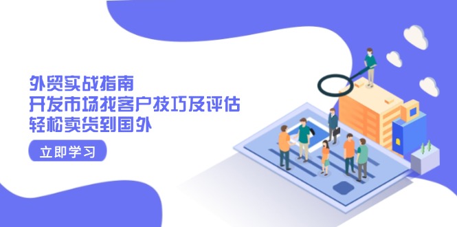 （13987期）外贸实战指南：开发市场找客户技巧及评估，轻松卖货到国外-慧创网