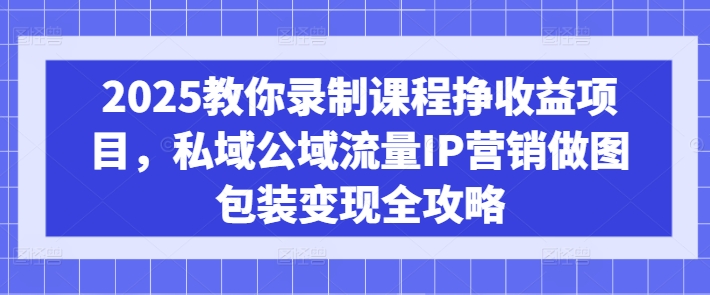 2025教你录制课程挣收益项目，私域公域流量IP营销做图包装变现全攻略-慧创网