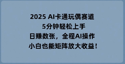 2025 AI卡通玩偶赛道，5分钟轻松上手，日入数张，全程AI操作，小白也能矩阵放大收益-慧创网