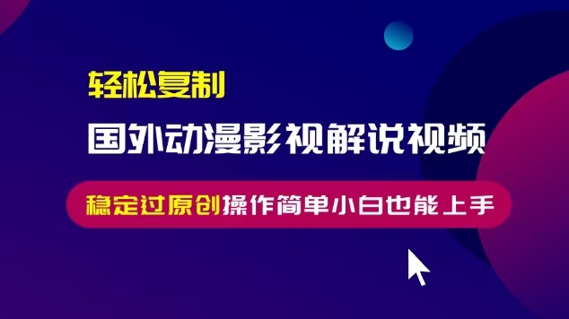 轻松复制国外动漫影视解说视频，无脑搬运稳定过原创，操作简单小白也能…-慧创网