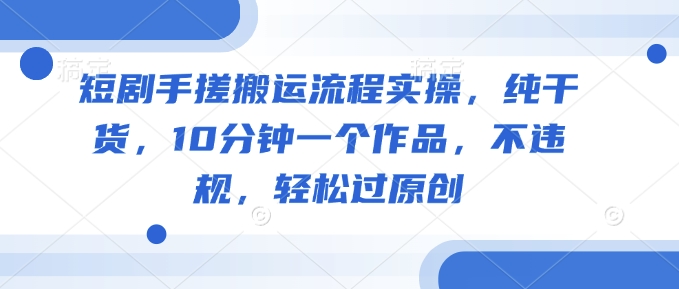 短剧手搓搬运流程实操，纯干货，10分钟一个作品，不违规，轻松过原创-慧创网