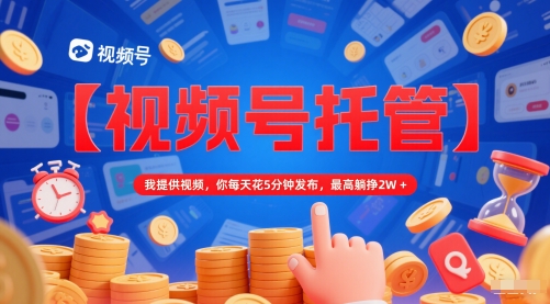 【视频号托管 】我提供视频，你每天花5分钟发布，最高躺挣2W+【揭秘】-慧创网