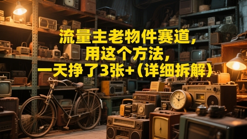 流量主老物件赛道，用这个方法，一天挣了3张+(详细拆解)-慧创网