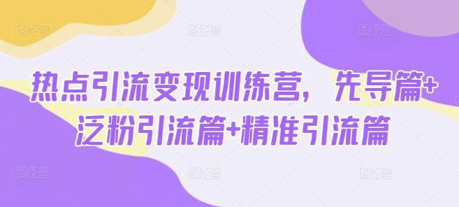 热点引流变现训练营，先导篇+泛粉引流篇+精准引流篇-慧创网