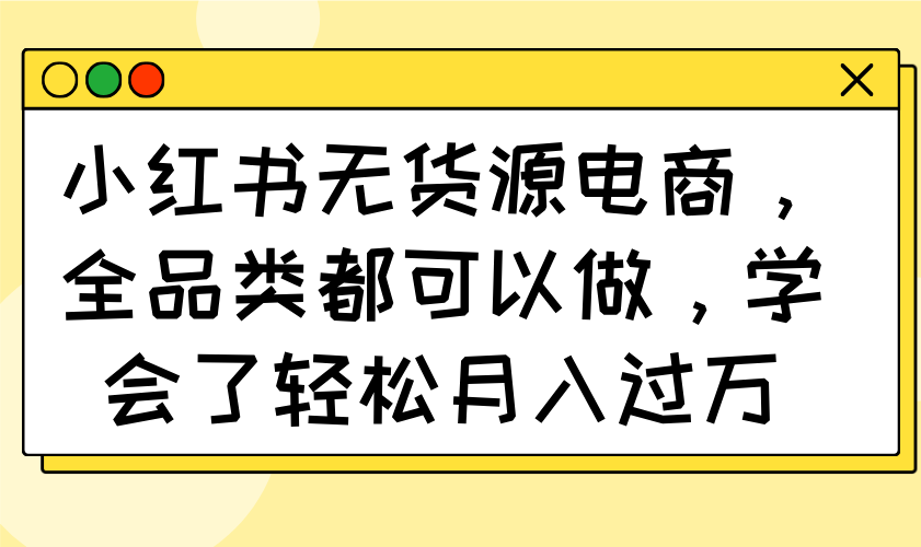 （14100期）小红书无货源电商，全品类都可以做，学会了轻松月入过万-慧创网