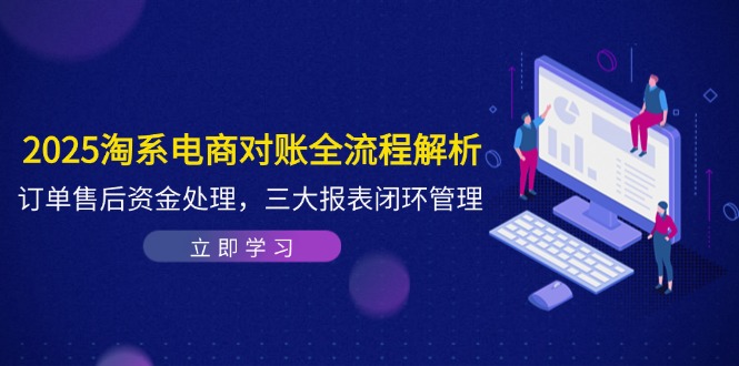 （14717期）2025淘系电商对账全流程解析，订单售后资金处理，三大报表闭环管理-慧创网