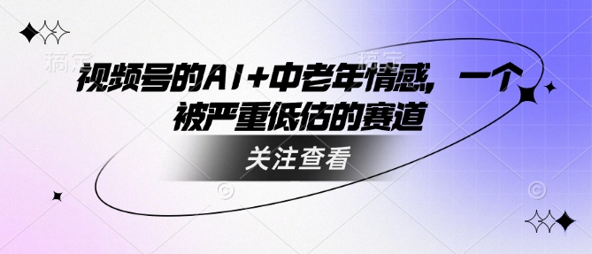 视频号的AI+中老年情感，一个被严重低估的赛道-慧创网