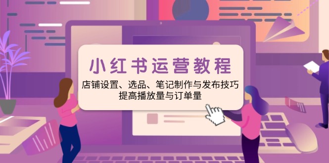 （14060期）小红书运营教程：店铺设置、选品、笔记制作与发布技巧、提高播放量与订…-慧创网