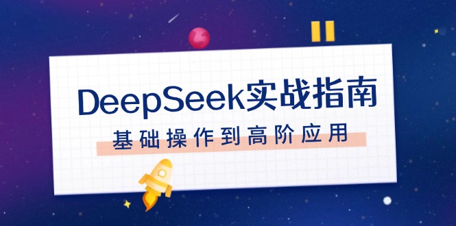 （14074期）DeepSeek实战指南，注册配置、对话技巧、文件处理、基础操作到高阶应用-慧创网