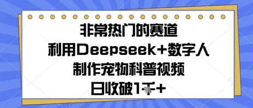 非常热门的赛道，利用Deepseek+数字人制作宠物科普视频，日收几张-慧创网