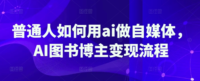 普通人如何用ai做自媒体，AI图书博主变现流程-慧创网