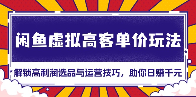 闲鱼虚拟高客单价玩法：解锁高利润选品与运营技巧，助你日赚千元！-慧创网