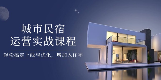 （14471期）城市民宿运营实战课程，轻松搞定上线与优化，增加入住率-慧创网