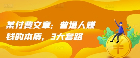 某付费文章：普通人赚钱的本质，3大套路-慧创网