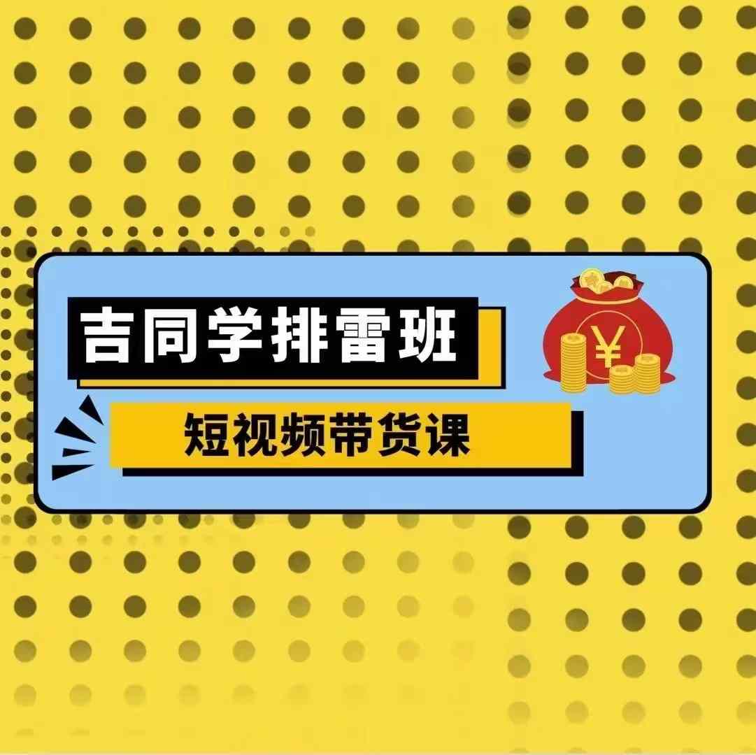 吉同学排雷班短视频带货课，零基础·详解流量成果-慧创网