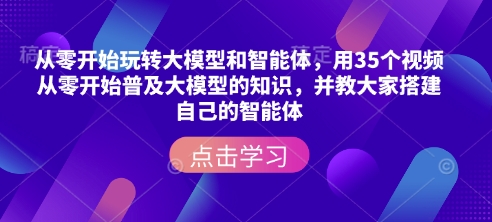 从零开始玩转大模型和智能体，​用35个视频从零开始普及大模型的知识，并教大家搭建自己的智能体-慧创网