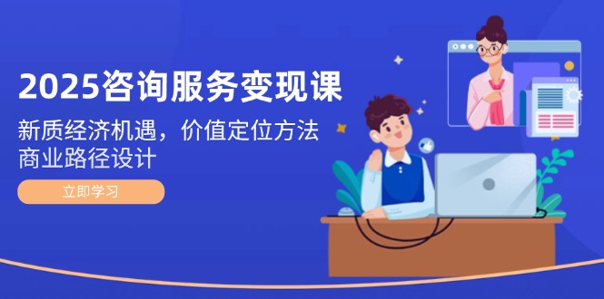 （14909期）2025咨询服务变现课：新质经济机遇，价值定位方法，商业路径设计-慧创网