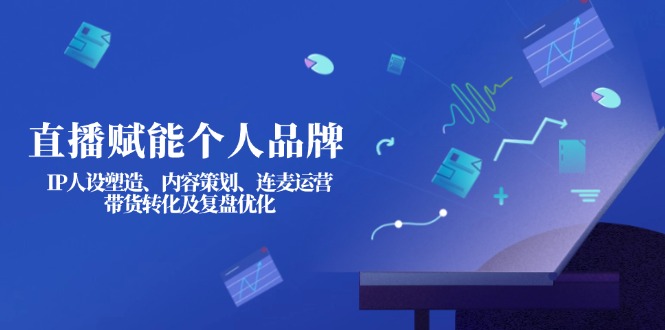 （14158期）直播赋能个人品牌：IP人设塑造、内容策划、连麦运营、带货转化及复盘优化-慧创网
