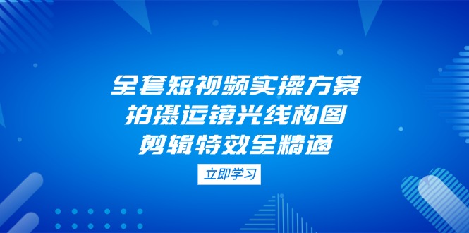 （14465期）全套短视频实操方案，拍摄运镜光线构图，剪辑特效全精通-慧创网