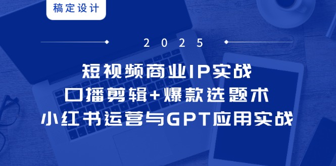 （14793期）短视频商业IP实战6期：口播剪辑+爆款选题术，小红书运营与GPT应用实战-慧创网