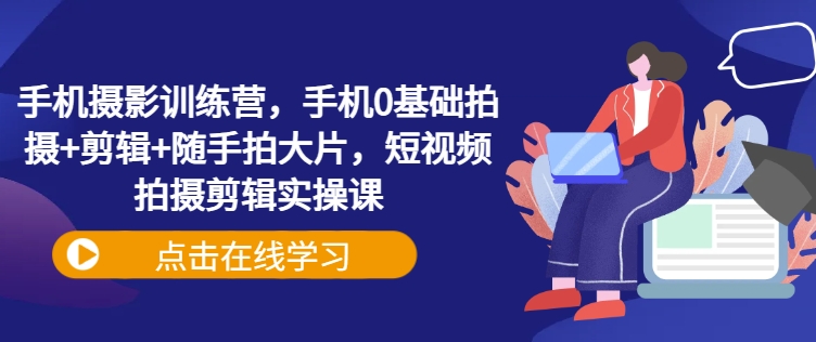 手机摄影训练营，手机0基础拍摄+剪辑+随手拍大片，短视频拍摄剪辑实操课-慧创网