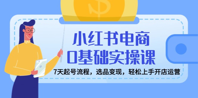 （14534期）小红书电商0基础实操课，7天起号流程，选品变现，轻松上手开店运营-慧创网