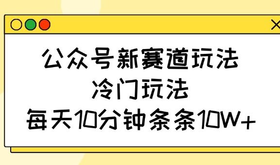 公众号新赛道玩法，冷门玩法，每天10分钟条条10W+-慧创网