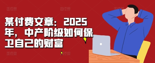 某付费文章：2025年，中产阶级如何保卫自己的财富-慧创网