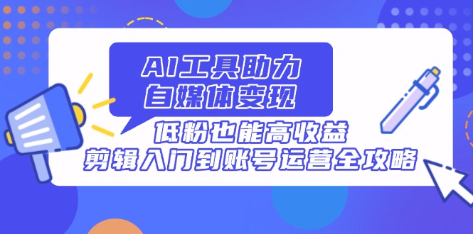 （14405期）AI工具助力自媒体变现，低粉也能高收益，剪辑入门到账号运营全攻略-慧创网