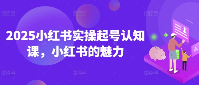 2025小红书实操起号认知课，小红书的魅力-慧创网