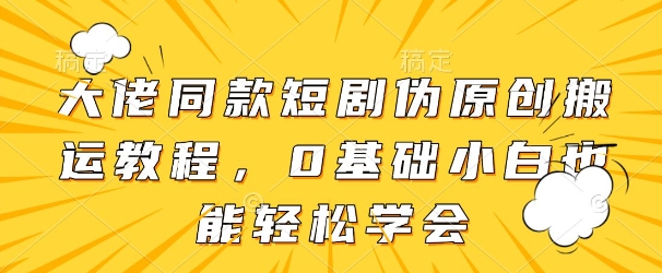 大佬同款短剧伪原创搬运方法，0基础小白也能轻松学会-慧创网
