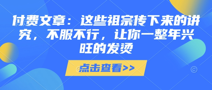 付费文章：这些祖宗传下来的讲究，不服不行，让你一整年兴旺的发烫!(全文收藏)-慧创网