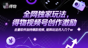 全网独家玩法，得物视频号创作激励 去重软件加持爆款视频，矩阵玩法月入几个w【揭秘】-慧创网