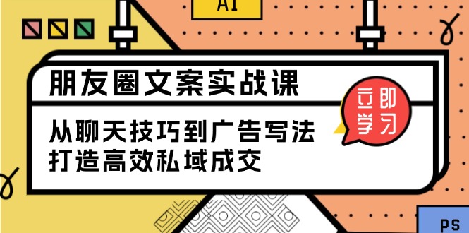 （13989期）朋友圈文案实战课：从聊天技巧到广告写法，打造高效私域成交-慧创网