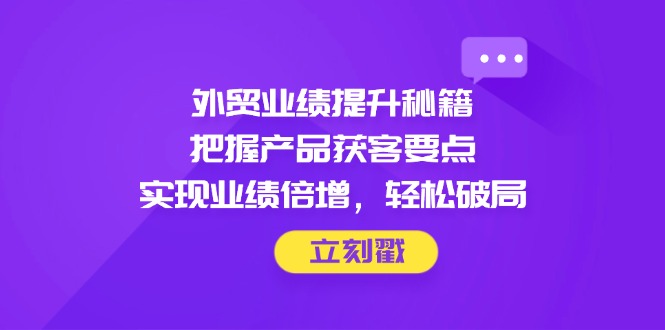 （14567期）外贸业绩提升秘籍，把握产品获客要点，实现业绩倍增，轻松破局-慧创网