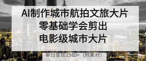 AI制作城市航拍文旅大片，零基础学会剪出电影级城市大片，单日变现多张-慧创网