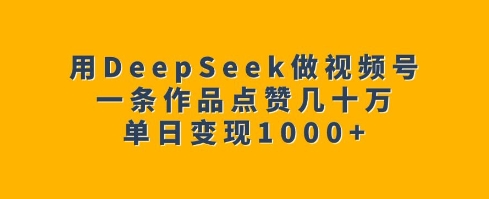 用DeepSeek做视频号，一条作品点赞几十万，单日变现1k-慧创网