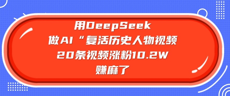 用DeepSeek做AI“复活历史人物”视频，20条视频涨粉10.2W，挣麻了-慧创网
