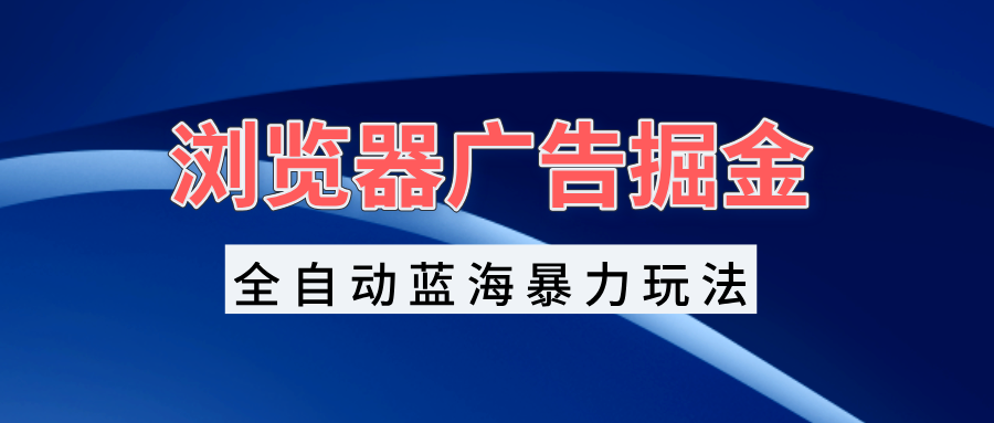 浏览器广告掘金，全自动蓝海暴力玩法，轻松日入1000+矩阵无脑开干-慧创网