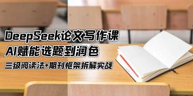 （14927期）DeepSeek论文写作课，AI赋能选题到润色，三级阅读法+期刊框架拆解实战-慧创网