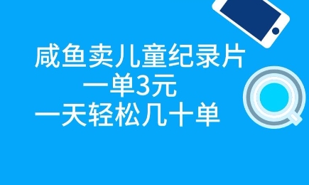 咸鱼卖儿童纪录片，一单3元，一天轻松几十单-慧创网
